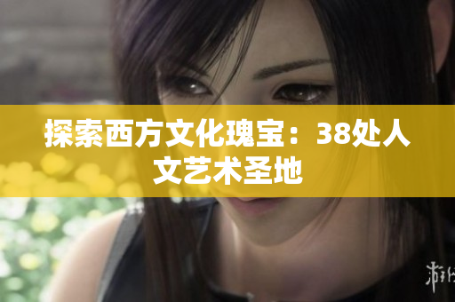 探索西方文化瑰宝：38处人文艺术圣地