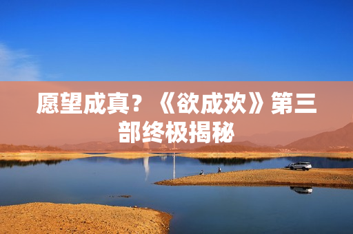 愿望成真？《欲成欢》第三部终极揭秘