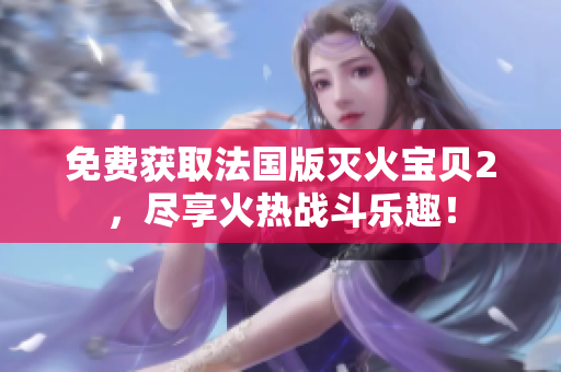 免费获取法国版灭火宝贝2，尽享火热战斗乐趣！