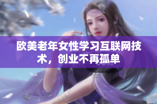 欧美老年女性学习互联网技术，创业不再孤单