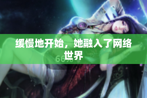 缓慢地开始，她融入了网络世界