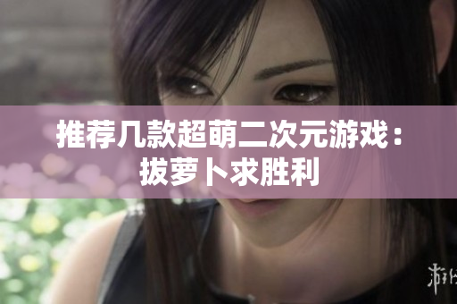 推荐几款超萌二次元游戏：拔萝卜求胜利