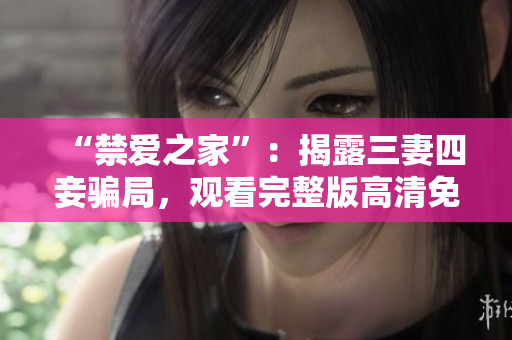 “禁爱之家”：揭露三妻四妾骗局，观看完整版高清免费在线！