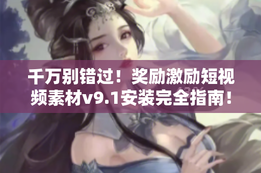 千万别错过！奖励激励短视频素材v9.1安装完全指南！