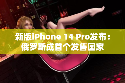 新版iPhone 14 Pro发布：俄罗斯成首个发售国家
