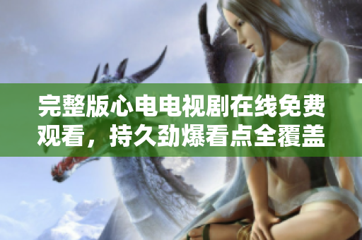 完整版心电电视剧在线免费观看，持久劲爆看点全覆盖