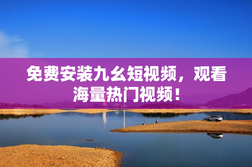 免费安装九幺短视频，观看海量热门视频！