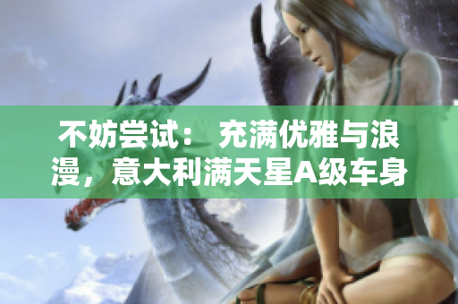 不妨尝试： 充满优雅与浪漫，意大利满天星A级车身亮相
