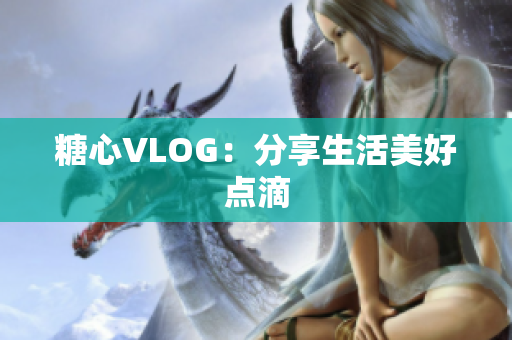 糖心VLOG：分享生活美好点滴