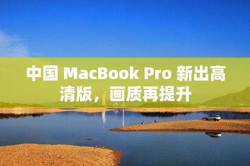 中国 MacBook Pro 新出高清版，画质再提升