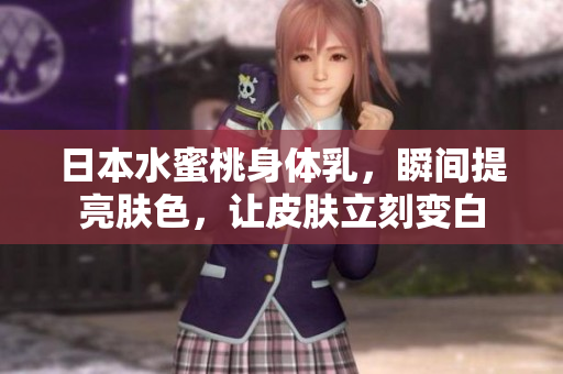 日本水蜜桃身体乳，瞬间提亮肤色，让皮肤立刻变白