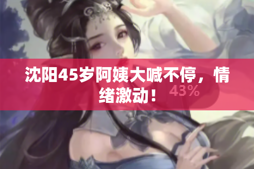 沈阳45岁阿姨大喊不停，情绪激动！