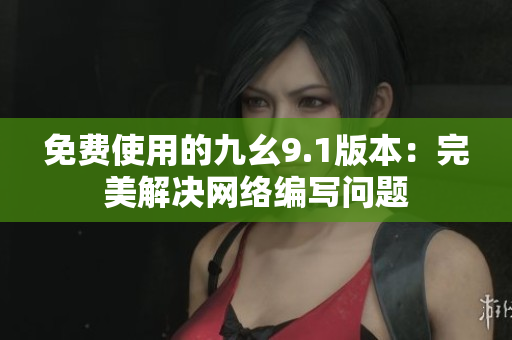 免费使用的九幺9.1版本：完美解决网络编写问题