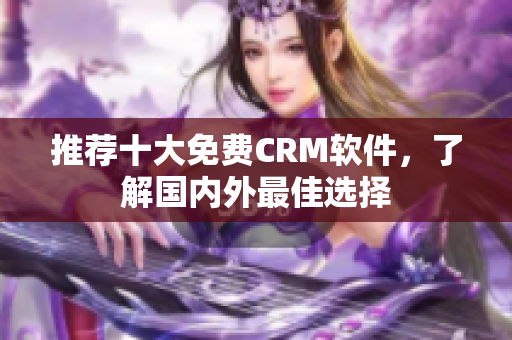 推荐十大免费CRM软件，了解国内外最佳选择