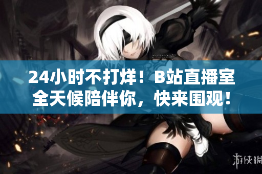 24小时不打烊！B站直播室全天候陪伴你，快来围观！