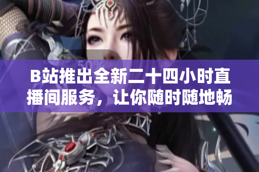 B站推出全新二十四小时直播间服务，让你随时随地畅享优质内容