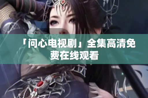 「问心电视剧」全集高清免费在线观看