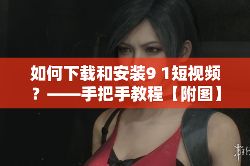 如何下载和安装9 1短视频？——手把手教程【附图】