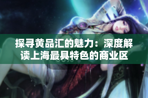 探寻黄品汇的魅力：深度解读上海最具特色的商业区