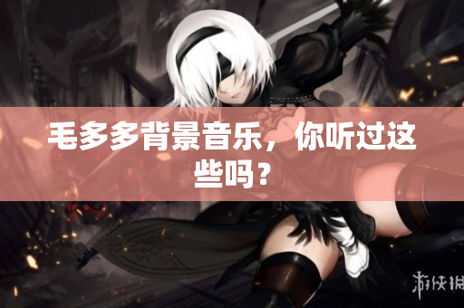 毛多多背景音乐，你听过这些吗？