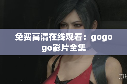 免费高清在线观看：gogogo影片全集