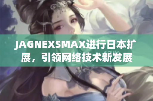 JAGNEXSMAX进行日本扩展，引领网络技术新发展