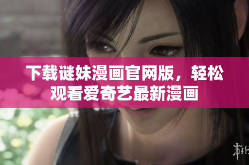 下载谜妹漫画官网版，轻松观看爱奇艺最新漫画