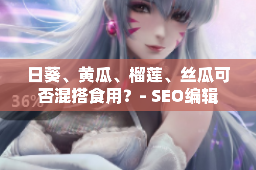日葵、黄瓜、榴莲、丝瓜可否混搭食用？- SEO编辑