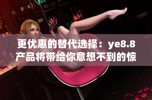 更优惠的替代选择：ye8.8产品将带给你意想不到的惊喜