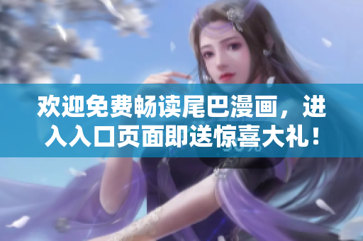 欢迎免费畅读尾巴漫画，进入入口页面即送惊喜大礼！