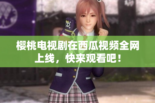 樱桃电视剧在西瓜视频全网上线，快来观看吧！
