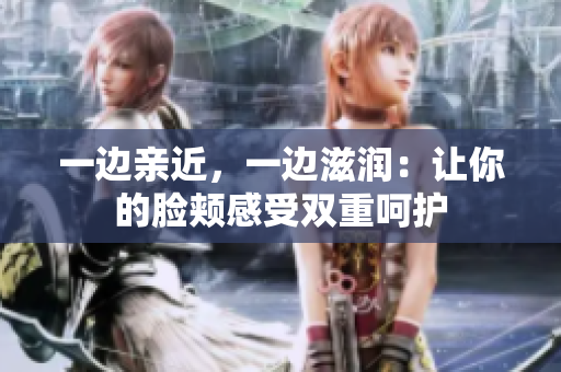 一边亲近，一边滋润：让你的脸颊感受双重呵护