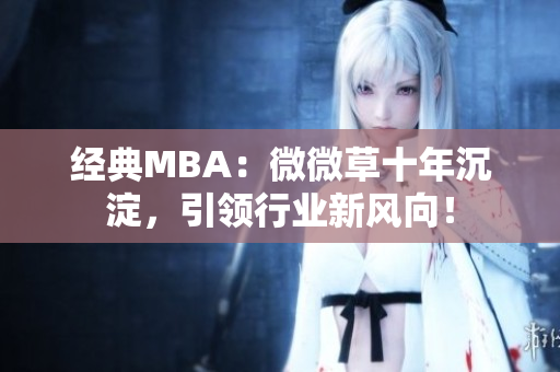 经典MBA：微微草十年沉淀，引领行业新风向！