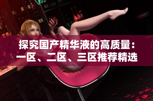 探究国产精华液的高质量：一区、二区、三区推荐精选