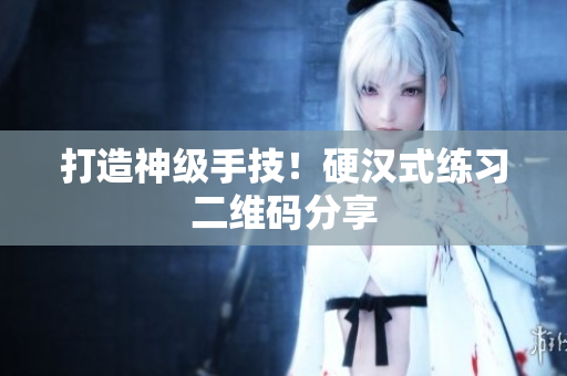 打造神级手技！硬汉式练习二维码分享