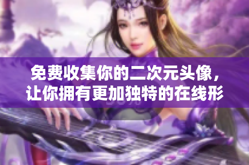 免费收集你的二次元头像，让你拥有更加独特的在线形象