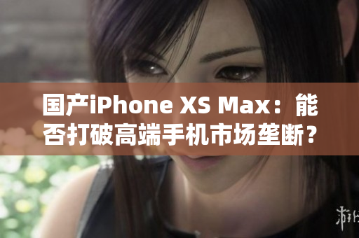 国产iPhone XS Max：能否打破高端手机市场垄断？