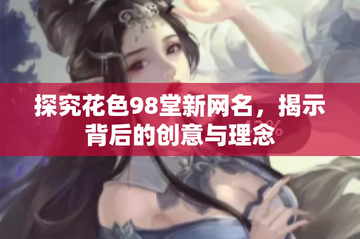 探究花色98堂新网名，揭示背后的创意与理念