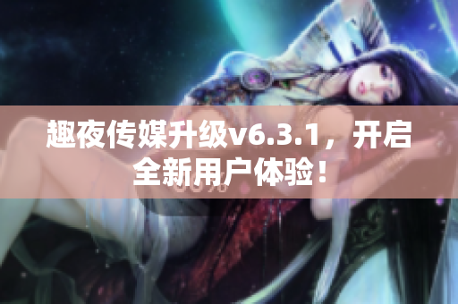 趣夜传媒升级v6.3.1，开启全新用户体验！