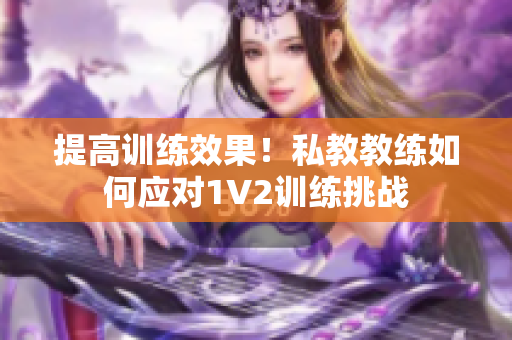 提高训练效果！私教教练如何应对1V2训练挑战
