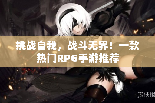 挑战自我，战斗无界！一款热门RPG手游推荐