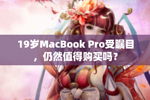 19岁MacBook Pro受瞩目，仍然值得购买吗？