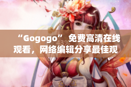 “Gogogo” 免费高清在线观看，网络编辑分享最佳观影体验