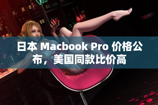 日本 Macbook Pro 价格公布，美国同款比价高