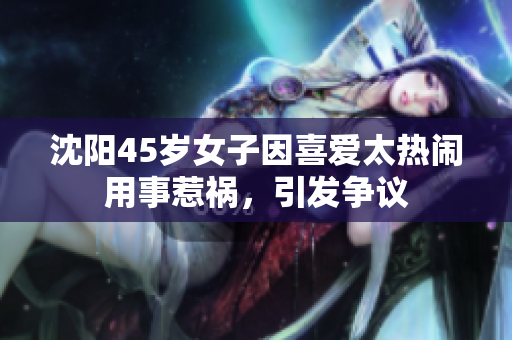 沈阳45岁女子因喜爱太热闹用事惹祸，引发争议