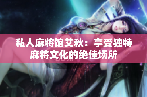 私人麻将馆艾秋：享受独特麻将文化的绝佳场所
