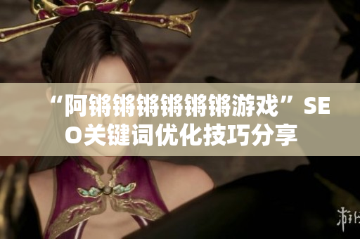 “阿锵锵锵锵锵锵游戏”SEO关键词优化技巧分享