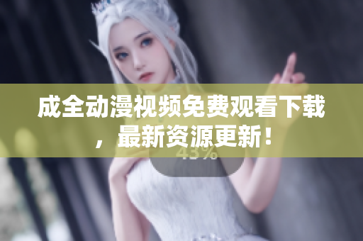 成全动漫视频免费观看下载，最新资源更新！