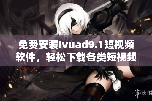 免费安装Ivuad9.1短视频软件，轻松下载各类短视频