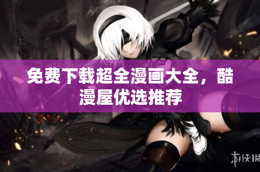 免费下载超全漫画大全，酷漫屋优选推荐